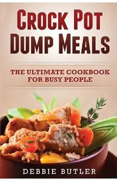 Crockpot Dump Meals: The Ultimate Cookbook For Busy People - Debbie Butler