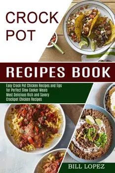 Crockpot Recipes Book: Most Delicious Rich and Savory Crockpot Chicken Recipes (Easy Crock Pot Chicken Recipes and Tips for Perfect Slow Cook/Bill Lopez