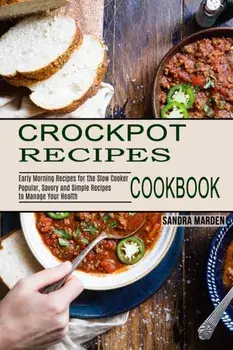 Crockpot Recipes Cookbook: Popular, Savory and Simple Recipes to Manage Your Health (Early Morning Recipes for the Slow Cooker)/Sandra Marden
