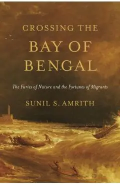 Crossing the Bay of Bengal: The Furies of Nature and the Fortunes of Migrants - Sunil S. Amrith