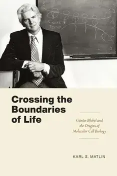 Crossing the Boundaries of Life. Gunter Blobel and the Origins of Molecular Cell Biology, Hardback/Karl S. Matlin