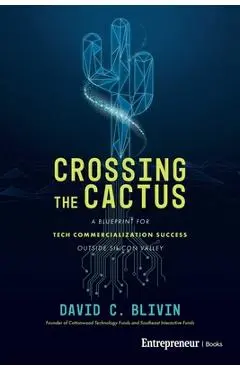 Crossing the Cactus: A Blueprint for Tech Commercialization Success Outside Silicon Valley - David C. Blivin