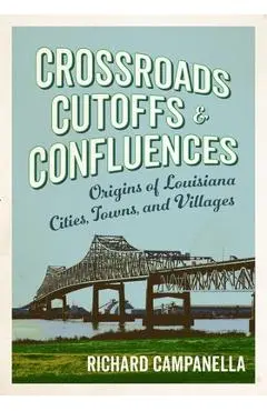 Crossroads, Cutoffs, and Confluences: Origins of Louisiana Cities, Towns, and Villages - Richard Campanella