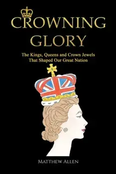 Crowning Glory. The Kings, Queens and Crown Jewels That Shaped Our Great Nation, Hardback/Matthew Allen