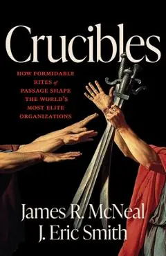 Crucibles: How Formidable Rites of Passage Shape the World's Most Elite Organizations - James R. Mcneal