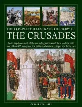 Crusades, The Complete Illustrated History of. An in-depth account of the crusading armies and their leaders, with more than 425 images of the battles, adventures, sieges and fortresses, Hardback/Charles Phillips