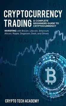 Cryptocurrency Trading: A Complete Beginners Guide to Cryptocurrency Investing with Bitcoin, Litecoin, Ethereum, Altcoin, Ripple, Dogecoin, Da, Paperback/Crypto Tech Academy