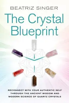 Crystal Blueprint: Reconnect with Your Authentic Self Through the Ancient Wisdom and Modern Science of Quartz Crystals, Paperback/Beatriz Singer