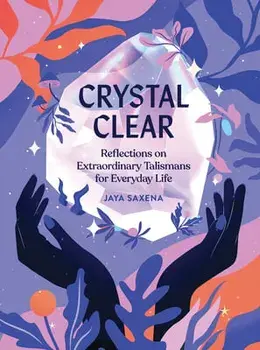 Crystal Clear: Reflections on Extraordinary Talismans for Everyday Life, Hardcover/Jaya Saxena