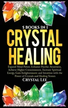 Crystal Healing: 5 Books in 1: Expand Mind Power, Enhance Psychic Awareness, Achieve Higher Consciousness, Increase Spiritual Energy, G/Crystal Lee