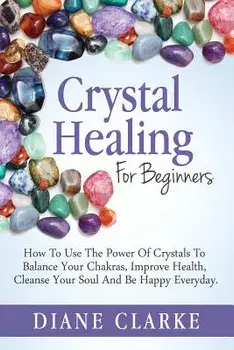 Crystal Healing for Beginners: How to Use the Power of Crystals to Balance Your Chakras, Improve Health, Cleanse Your Soul and Be Happy Everyday, Paperback/Diane Clarke