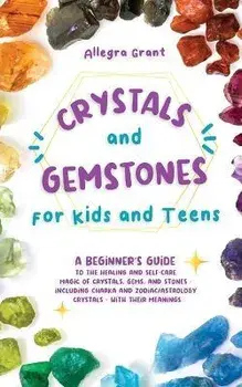 Crystals and Gemstones for Kids and Teens: A Beginner's Guide to the Healing and Self-Care Magic of Crystals, Gems and Stones--Including Chakra and Zo, Paperback/Allegra Grant