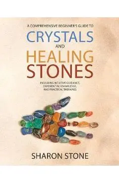Crystals and Healing Stones: : A Comprehensive Beginner's Guide Including Experiential Knowledge, Intuitive Guidance and Practical Therapies - Sharon Stone