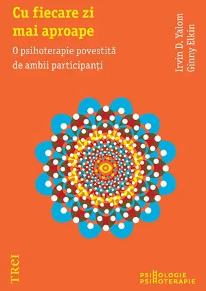 Cu fiecare zi mai aproape. O psihoterapie povestită de ambii participanţi - Irvin D. Yalom