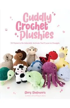 Cuddly Crochet Plushies: 30 Patterns for Adorable Animals You'll Love to Snuggle - Glory Shofowora