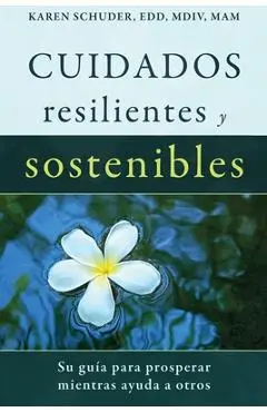 Cuidados Resilientes y Sostenibles: Su guía para prosperar mientras ayuda a otros - Karen Schuder