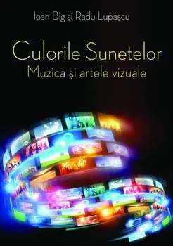 Culorile sunetelor. Muzica si artele vizuale/Ioan Big, Radu Lupascu