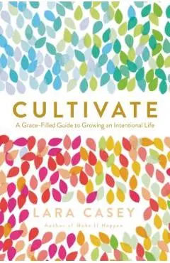 Cultivate: A Grace-Filled Guide to Growing an Intentional Life - Lara Casey