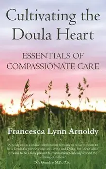 Cultivating the Doula Heart: Essentials of Compassionate Care, Paperback/Francesca Lynn Arnoldy