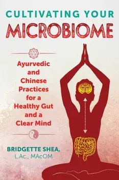 Cultivating Your Microbiome. Ayurvedic and Chinese Practices for a Healthy Gut and a Clear Mind, Paperback/Bridgette L.Ac. Macom Shea
