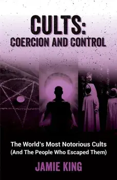 Cults: Coercion and Control. The World's Most Notorious Cults (And the People Who Escaped Them), Paperback/Jamie King