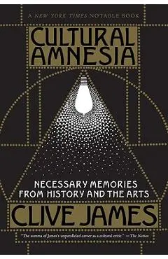 Cultural Amnesia: Necessary Memories from History and the Arts - Clive James