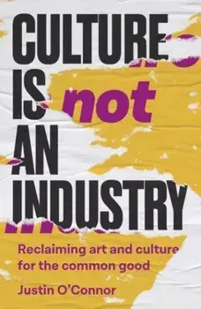 Culture is Not an Industry. Reclaiming Art and Culture for the Common Good, Paperback/Justin OConnor