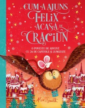 Cum a ajuns Felix acasa de Craciun. O poveste de Advent. Cu 24 de capitole si jumatate/Alex T. Smith