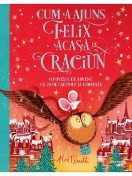 Cum a ajuns Felix acasa de Craciun. O poveste de Advent. Cu 24 de capitole si jumatate/Alex T. Smith