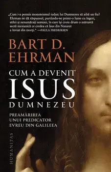Cum a devenit Isus Dumnezeu. Preamarirea unui predicator evreu din Galileea/Bart D. Ehrman