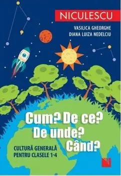 Cum? De ce? De unde? Cand? Cultura generala pentru clasele 1-4/Vasilica Gheorghe, Diana Luiza Nedelciu