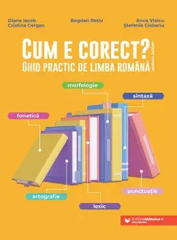 Cum e corect? Ghid practic de limba romana/Diana Iacob, Cristina Cergan, Bogdan Ratiu, Anca Vlaicu, Stefania Ciobanu