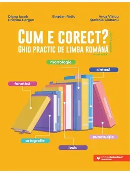 Cum e corect? Ghid practic de limba romana. Editia a II-a/Bogdan Ratiu, Diana Iacob, Cristina Cergan, Anca Vlaicu, Stefania Ciobanu