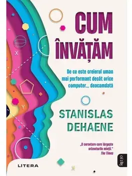 Cum invatam. De ce este creierul uman mai performant decat orice computer... Deocamdata/Stanislas Dehaene