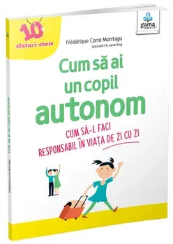 Cum sa ai un copil autonom. Cum sa-l faci responsabil in viata de zi cu zi/Frederique Corre Montagu