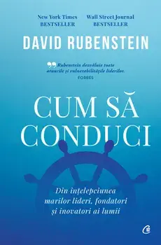 Cum sa conduci. Din intelepciunea marilor lideri, fondatori si inovatori ai lumii/David Rubenstein