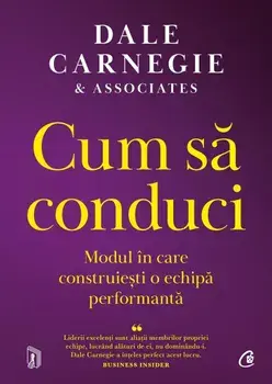 Cum sa conduci. Modul in care construiesti o echipa performanta/Dale Carnegie