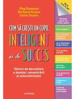 Cum sa cresti un copil inteligent si de succes. Tehnici de dezvoltare a atentiei, concentrarii si autocontrolului/Peg Dawson, Richard Guare, Colin Guare