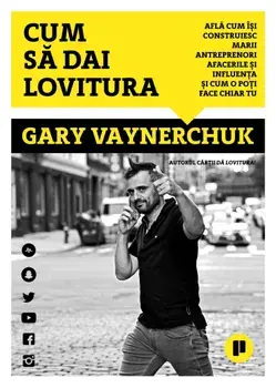 Cum sa dai lovitura. Afla cum isi construiesc marii antreprenori afacerile si influenta si afla cum o poti face chiar tu/Gary Vaynerchuk