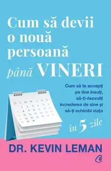 Cum sa devii o noua persoana pana vineri. Cum sa te accepti pe tine insuti, sa-ti dezvolti increderea de sine si sa-ti schimbi viata/Kevin Leman