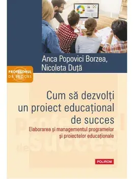 Cum sa dezvolti un proiect educational de succes. Elaborarea si managementul programelor si proiectelor educationale/Anca Popovici Borzea, Nicoleta Duta