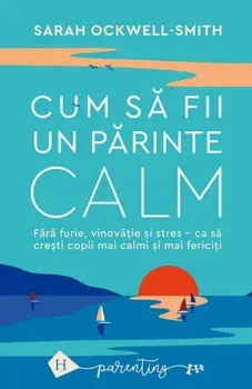 Cum sa fii un parinte calm. Fara furie, vinovatie si stres - ca sa cresti copii mai calmi si mai fericiti/Sarah Ockwell-Smith