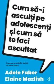 Cum sa-i asculti pe adolescenti si cum sa te faci ascultat. Editia a IV-a/Adele Faber, Elaine Mazlish