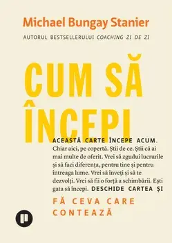 Cum sa incepi. Fa ceva care conteaza/Michael Bungay Stanier