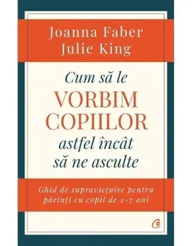 Cum sa le vorbim copiilor astfel incat sa ne asculte. Ghid de supravietuire pentru parinti cu copii de 2-7 ani/Joanna Faber, Julie King