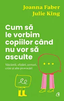 Cum sa le vorbim copiilor cand nu vor sa asculte. Vaicareli, sfidari, certuri, crize si alte provocari/Joanna Faber, Julie King