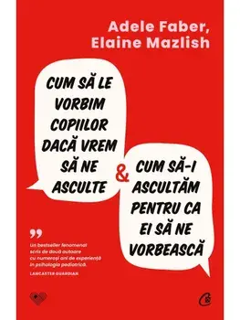 Cum sa le vorbim copiilor daca vrem sa ne asculte & cum sa-I ascultam pentru ca ei sa ne vorbeasca/Adele Faber, Elaine Mazlish