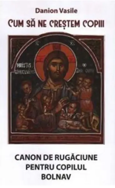 Cum sa ne crestem copiii. Canon de rugaciune pentru copilul bolnav | Danion Vasile