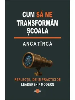 Cum sa ne transformam scoala. Reflectii, idei si practici de leadership modern/Anca Tirca