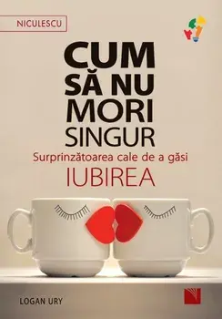 Cum sa nu mori singur. Surprinzatoarea cale de a gasi iubirea/Logan Ury